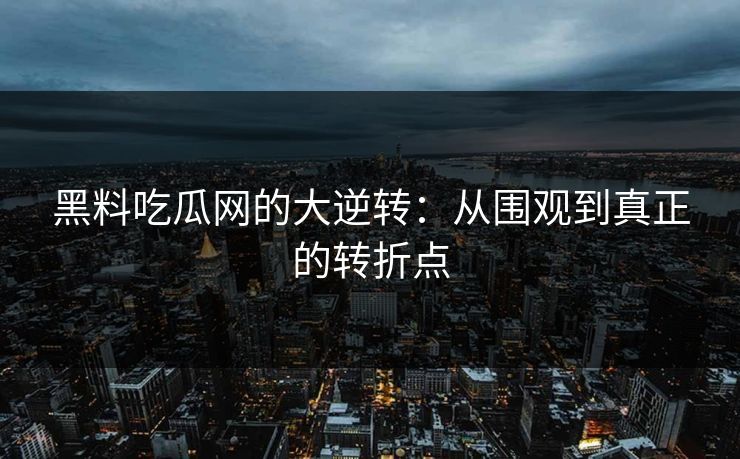 黑料吃瓜网的大逆转:从围观到真正的转折点 黑料吃瓜网的大逆转:从围观到真正的转折点
