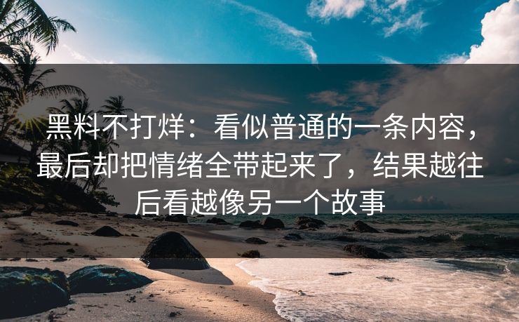 黑料不打烊：看似普通的一条内容，最后却把情绪全带起来了，结果越往后看越像另一个故事