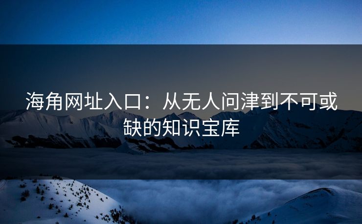 海角网址入口：从无人问津到不可或缺的知识宝库