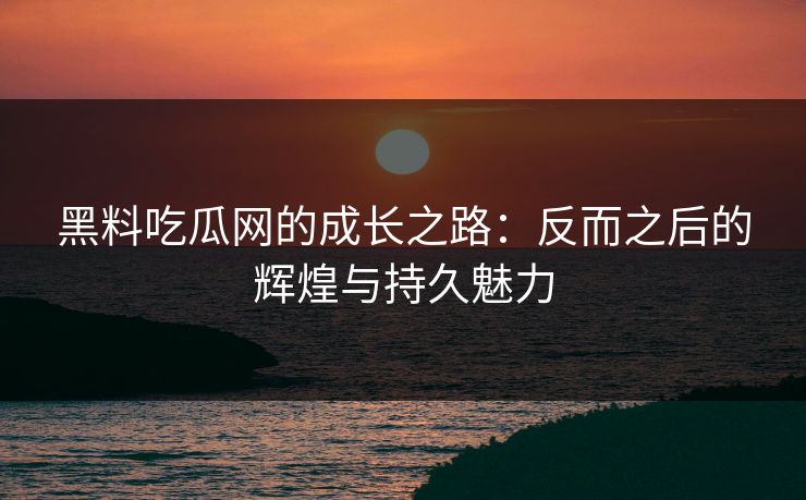 黑料吃瓜网的成长之路：反而之后的辉煌与持久魅力