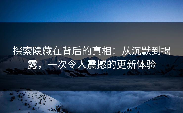 探索隐藏在背后的真相：从沉默到揭露，一次令人震撼的更新体验